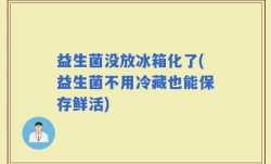 益生菌没放冰箱化了(益生菌不用冷藏也能保存鲜活)