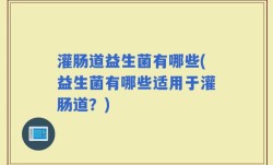 灌肠道益生菌有哪些(益生菌有哪些适用于灌肠道？)