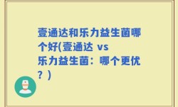 壹通达和乐力益生菌哪个好(壹通达 vs 乐力益生菌：哪个更优？)