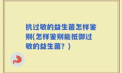 抗过敏的益生菌怎样鉴别(怎样鉴别能抵御过敏的益生菌？)