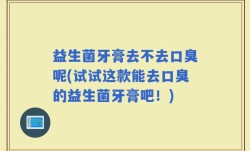 益生菌牙膏去不去口臭呢(试试这款能去口臭的益生菌牙膏吧！)