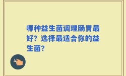 哪种益生菌调理肠胃最好？选择最适合你的益生菌？