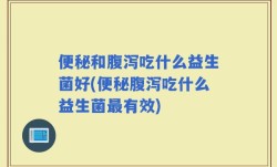 便秘和腹泻吃什么益生菌好(便秘腹泻吃什么益生菌最有效)