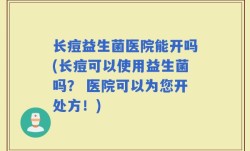 长痘益生菌医院能开吗(长痘可以使用益生菌吗？ 医院可以为您开处方！)