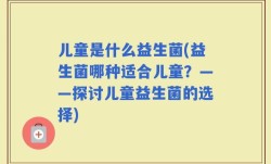 儿童是什么益生菌(益生菌哪种适合儿童？——探讨儿童益生菌的选择)