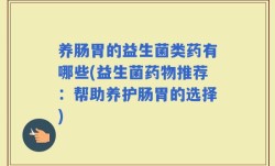 养肠胃的益生菌类药有哪些(益生菌药物推荐：帮助养护肠胃的选择)