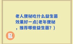 老人便秘吃什么益生菌效果好一点(老年便秘，推荐哪些益生菌？)