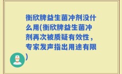 衡欣牌益生菌冲剂没什么用(衡欣牌益生菌冲剂再次被质疑有效性，专家发声指出用途有限)