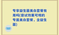 专享益生菌美白套餐有用吗(尝试效果可观的专属美白套餐，含益生菌)