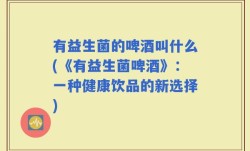 有益生菌的啤酒叫什么(《有益生菌啤酒》：一种健康饮品的新选择)
