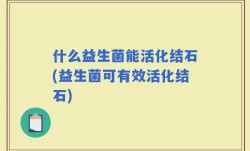 什么益生菌能活化结石(益生菌可有效活化结石)