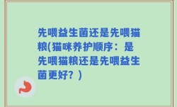 先喂益生菌还是先喂猫粮(猫咪养护顺序：是先喂猫粮还是先喂益生菌更好？)
