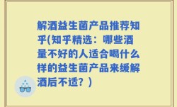 解酒益生菌产品推荐知乎(知乎精选：哪些酒量不好的人适合喝什么样的益生菌产品来缓解酒后不适？)