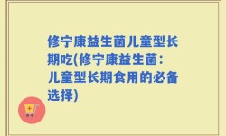 修宁康益生菌儿童型长期吃(修宁康益生菌：儿童型长期食用的必备选择)