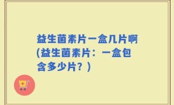 益生菌素片一盒几片啊(益生菌素片：一盒包含多少片？)