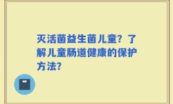 灭活菌益生菌儿童？了解儿童肠道健康的保护方法？