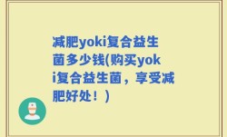 减肥yoki复合益生菌多少钱(购买yoki复合益生菌，享受减肥好处！)