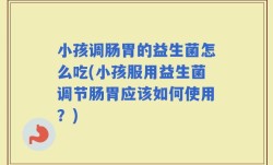 小孩调肠胃的益生菌怎么吃(小孩服用益生菌调节肠胃应该如何使用？)
