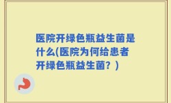 医院开绿色瓶益生菌是什么(医院为何给患者开绿色瓶益生菌？)