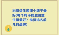 滋阴益生菌哪个牌子最好(哪个牌子的滋阴益生菌最好？推荐排名前几的品牌)