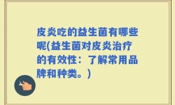 皮炎吃的益生菌有哪些呢(益生菌对皮炎治疗的有效性：了解常用品牌和种类。)
