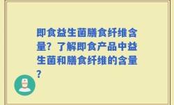即食益生菌膳食纤维含量？了解即食产品中益生菌和膳食纤维的含量？