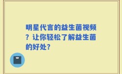 明星代言的益生菌视频？让你轻松了解益生菌的好处？