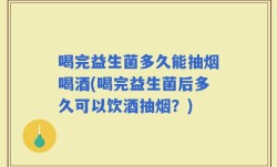 喝完益生菌多久能抽烟喝酒(喝完益生菌后多久可以饮酒抽烟？)