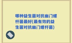 哪种益生菌对抗幽门螺杆菌最好(最有效的益生菌对抗幽门螺杆菌)