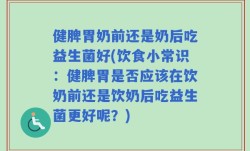 健脾胃奶前还是奶后吃益生菌好(饮食小常识：健脾胃是否应该在饮奶前还是饮奶后吃益生菌更好呢？)