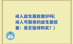 成人益生菌胶囊好吗(成人可服用的益生菌胶囊：是否值得购买？)