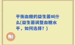 平衡血糖的益生菌叫什么(益生菌调整血糖水平，如何选择？)