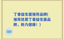 丁香益生菌推荐品牌(推荐优质丁香益生菌品牌，助力健康！)