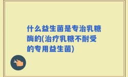 什么益生菌是专治乳糖酶的(治疗乳糖不耐受的专用益生菌)
