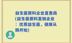 益生菌原料企业直售商(益生菌原料直销企业：优质益生菌，健康从肠开始)