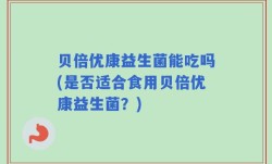 贝倍优康益生菌能吃吗(是否适合食用贝倍优康益生菌？)