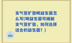 支气管扩张喝益生菌怎么写(喝益生菌可缓解支气管扩张，如何选择适合的益生菌？)