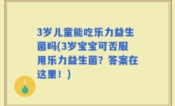 3岁儿童能吃乐力益生菌吗(3岁宝宝可否服用乐力益生菌？答案在这里！)