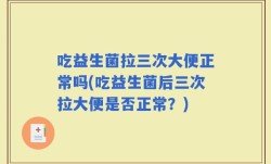 吃益生菌拉三次大便正常吗(吃益生菌后三次拉大便是否正常？)