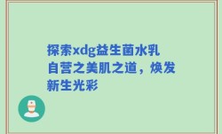 探索xdg益生菌水乳自营之美肌之道，焕发新生光彩