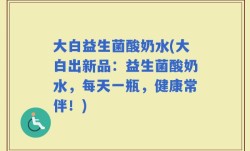 大白益生菌酸奶水(大白出新品：益生菌酸奶水，每天一瓶，健康常伴！)