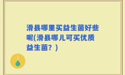 滑县哪里买益生菌好些呢(滑县哪儿可买优质益生菌？)