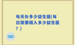 每天补多少益生菌(每日需要摄入多少益生菌？)