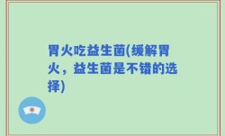 胃火吃益生菌(缓解胃火，益生菌是不错的选择)