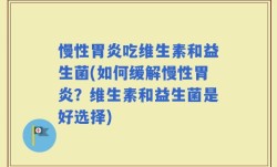 慢性胃炎吃维生素和益生菌(如何缓解慢性胃炎？维生素和益生菌是好选择)
