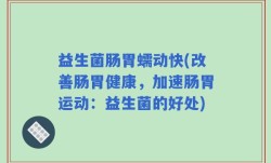 益生菌肠胃蠕动快(改善肠胃健康，加速肠胃运动：益生菌的好处)
