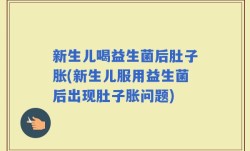 新生儿喝益生菌后肚子胀(新生儿服用益生菌后出现肚子胀问题)