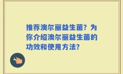 推荐澳尔丽益生菌？为你介绍澳尔丽益生菌的功效和使用方法？