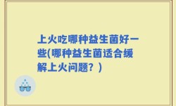 上火吃哪种益生菌好一些(哪种益生菌适合缓解上火问题？)