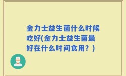 金力士益生菌什么时候吃好(金力士益生菌最好在什么时间食用？)